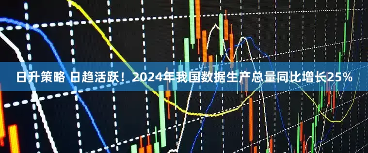日升策略 日趋活跃！2024年我国数据生产总量同比增长25%