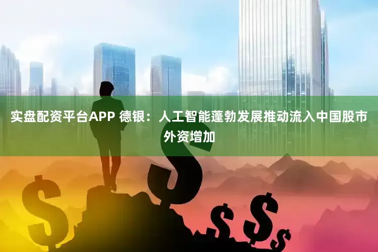 实盘配资平台APP 德银：人工智能蓬勃发展推动流入中国股市外资增加
