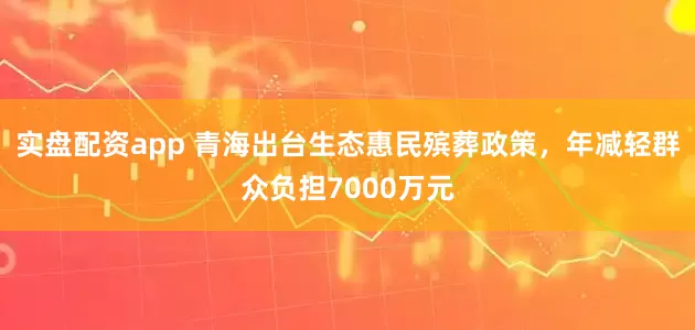 实盘配资app 青海出台生态惠民殡葬政策，年减轻群众负担7000万元