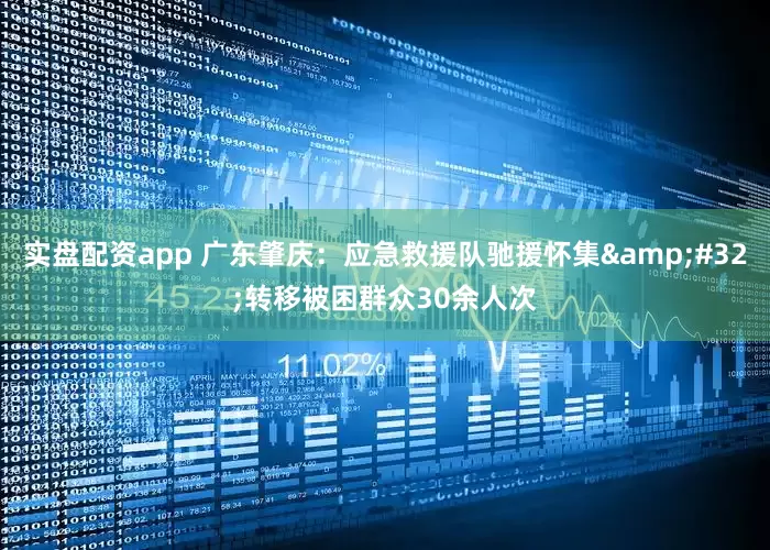实盘配资app 广东肇庆：应急救援队驰援怀集&#32;转移被困群众30余人次