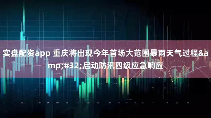 实盘配资app 重庆将出现今年首场大范围暴雨天气过程&#32;启动防汛四级应急响应