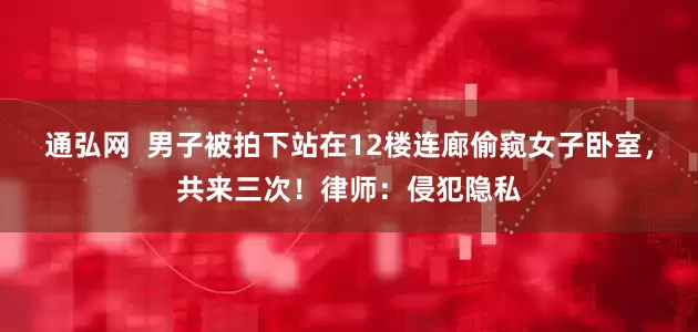 通弘网  男子被拍下站在12楼连廊偷窥女子卧室，共来三次！律师：侵犯隐私