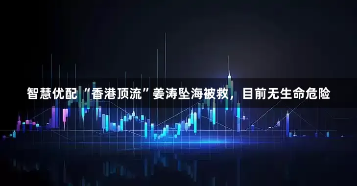智慧优配 “香港顶流”姜涛坠海被救，目前无生命危险