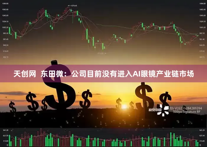 天创网  东田微：公司目前没有进入AI眼镜产业链市场