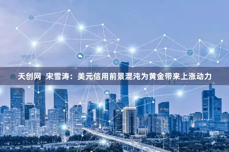天创网  宋雪涛：美元信用前景混沌为黄金带来上涨动力