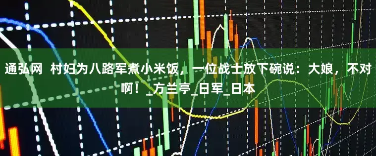 通弘网  村妇为八路军煮小米饭，一位战士放下碗说：大娘，不对啊！_方兰亭_日军_日本
