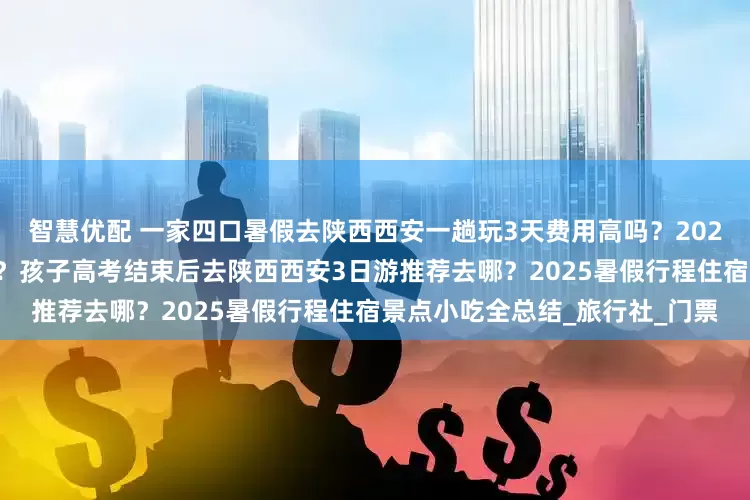 智慧优配 一家四口暑假去陕西西安一趟玩3天费用高吗？2025行程景点住宿小吃攻略合集？孩子高考结束后去陕西西安3日游推荐去哪？2025暑假行程住宿景点小吃全总结_旅行社_门票