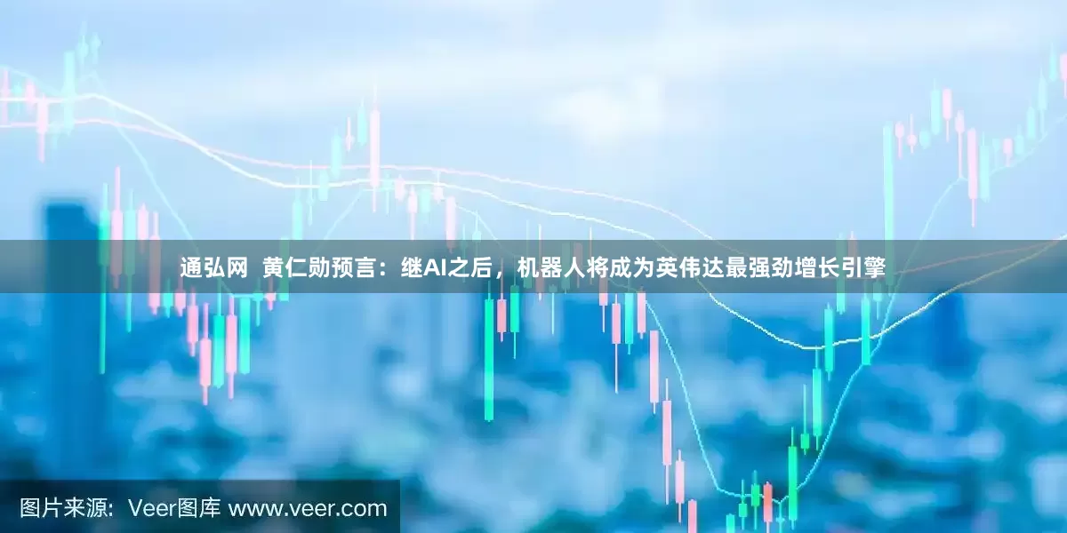 通弘网  黄仁勋预言：继AI之后，机器人将成为英伟达最强劲增长引擎