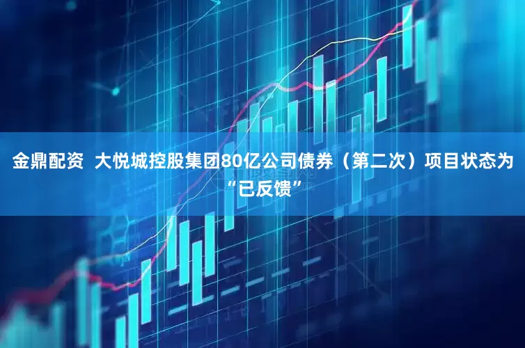 金鼎配资  大悦城控股集团80亿公司债券（第二次）项目状态为“已反馈”