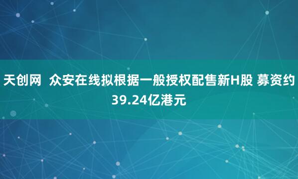 天创网  众安在线拟根据一般授权配售新H股 募资约39.24亿港元