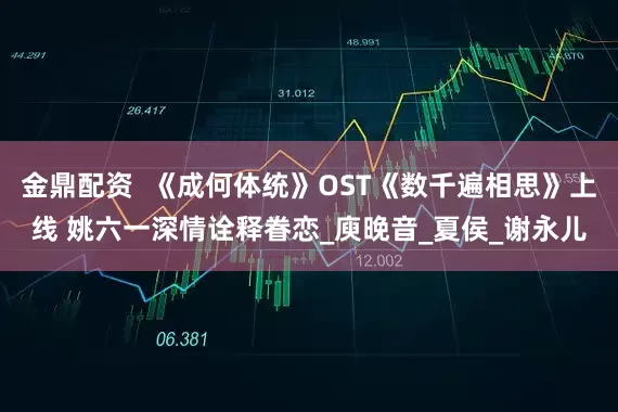 金鼎配资  《成何体统》OST《数千遍相思》上线 姚六一深情诠释眷恋_庾晚音_夏侯_谢永儿