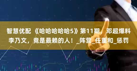 智慧优配 《哈哈哈哈哈5》第11期，邓超爆料李乃文，竟是最赖的人！_阵营_任重和_惩罚