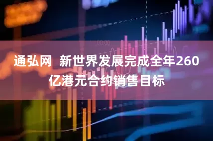 通弘网  新世界发展完成全年260亿港元合约销售目标