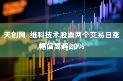 天创网  维科技术股票两个交易日涨幅偏离超20%