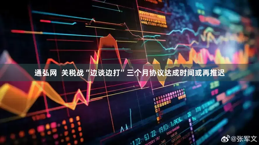 通弘网  关税战“边谈边打”三个月协议达成时间或再推迟