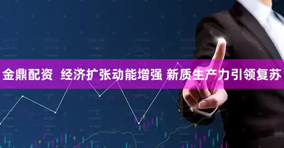 金鼎配资  经济扩张动能增强 新质生产力引领复苏