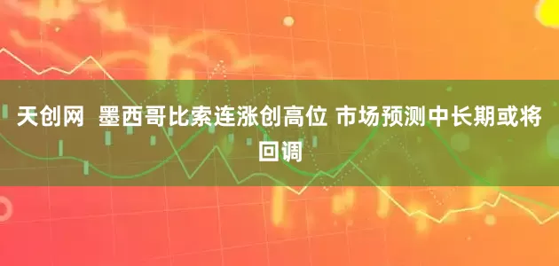 天创网  墨西哥比索连涨创高位 市场预测中长期或将回调
