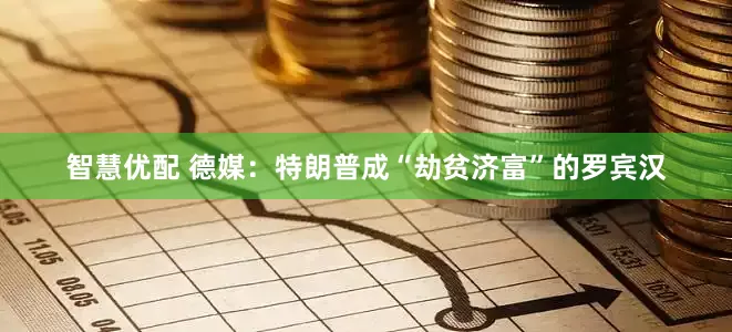 智慧优配 德媒：特朗普成“劫贫济富”的罗宾汉
