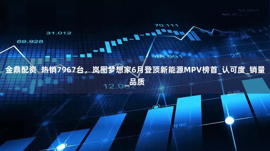 金鼎配资  热销7967台，岚图梦想家6月登顶新能源MPV榜首_认可度_销量_品质