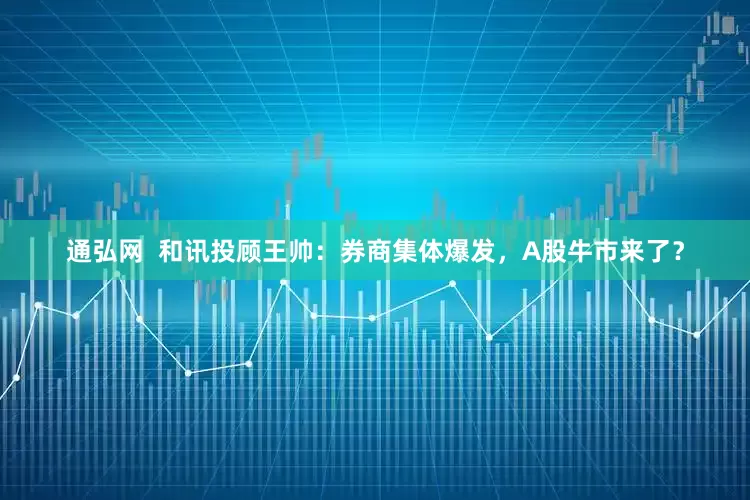 通弘网  和讯投顾王帅：券商集体爆发，A股牛市来了？