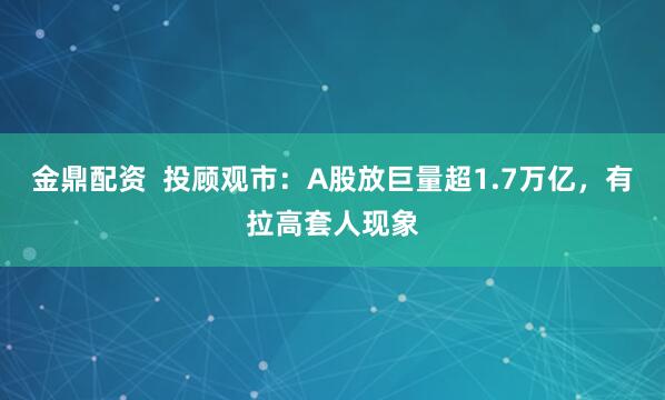 金鼎配资  投顾观市：A股放巨量超1.7万亿，有拉高套人现象