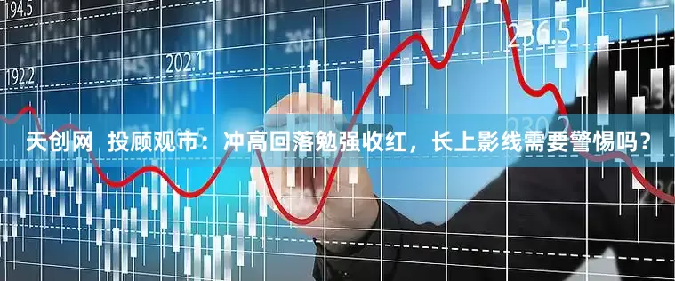 天创网  投顾观市：冲高回落勉强收红，长上影线需要警惕吗？