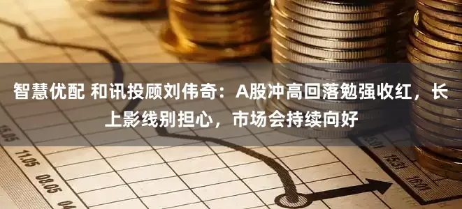 智慧优配 和讯投顾刘伟奇：A股冲高回落勉强收红，长上影线别担心，市场会持续向好