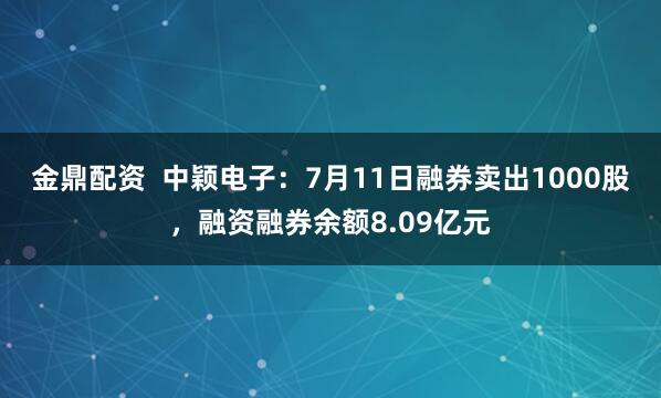 金鼎配资  中颖电子：7月11日融券卖出1000股，融资融券余额8.09亿元