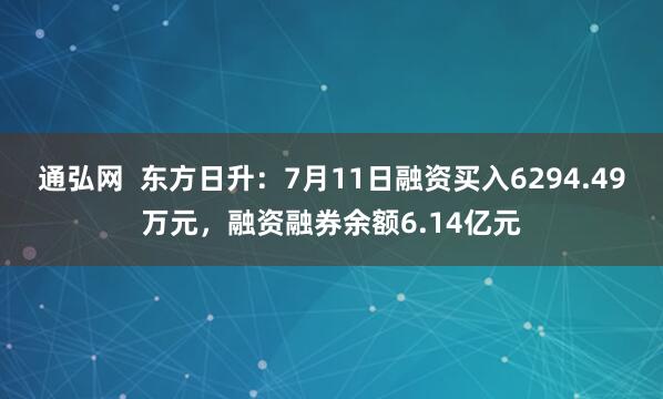 通弘网  东方日升：7月11日融资买入6294.49万元，融资融券余额6.14亿元