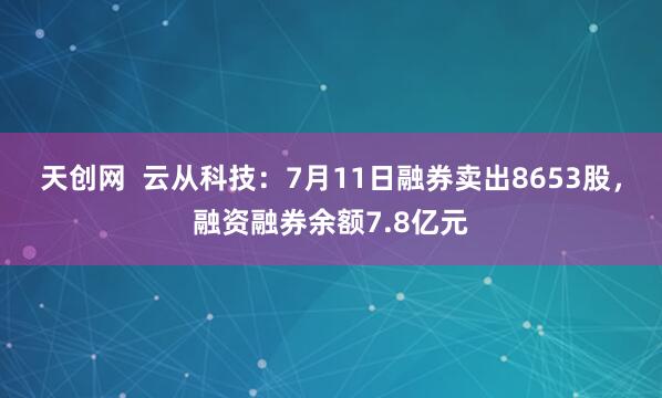 天创网  云从科技：7月11日融券卖出8653股，融资融券余额7.8亿元