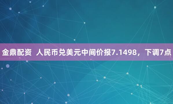 金鼎配资  人民币兑美元中间价报7.1498，下调7点
