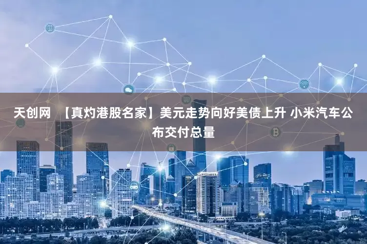 天创网  【真灼港股名家】美元走势向好美债上升 小米汽车公布交付总量