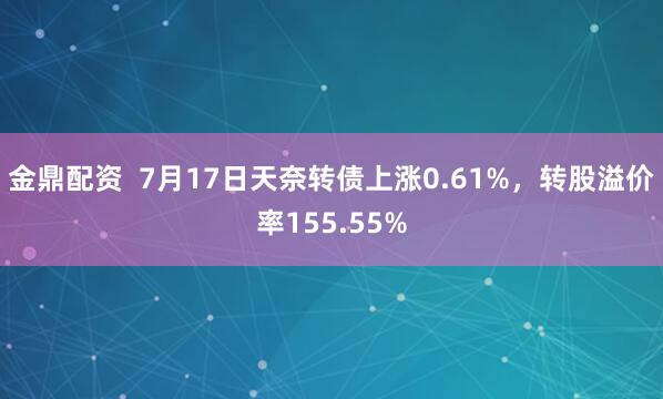 金鼎配资  7月17日天奈转债上涨0.61%，转股溢价率155.55%