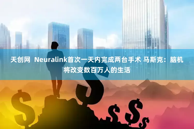 天创网  Neuralink首次一天内完成两台手术 马斯克：脑机将改变数百万人的生活