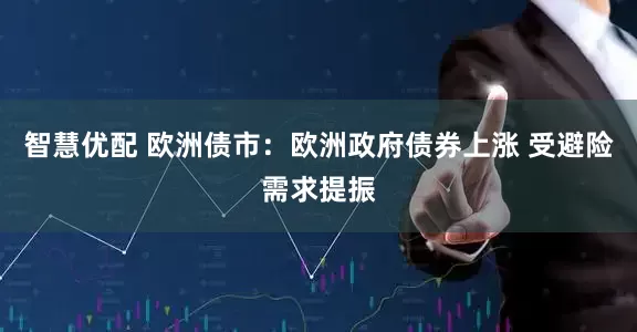 智慧优配 欧洲债市：欧洲政府债券上涨 受避险需求提振