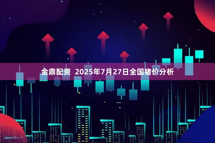 金鼎配资  2025年7月27日全国猪价分析