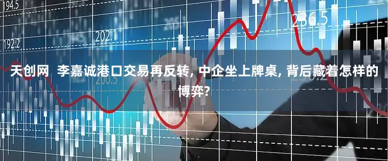 天创网  李嘉诚港口交易再反转, 中企坐上牌桌, 背后藏着怎样的博弈?