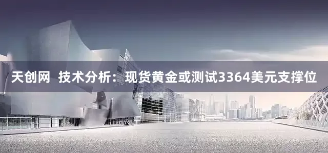 天创网  技术分析：现货黄金或测试3364美元支撑位