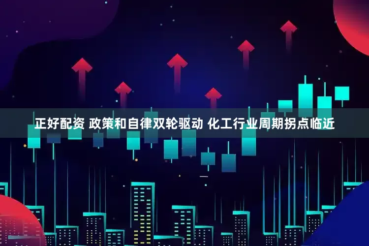正好配资 政策和自律双轮驱动 化工行业周期拐点临近
