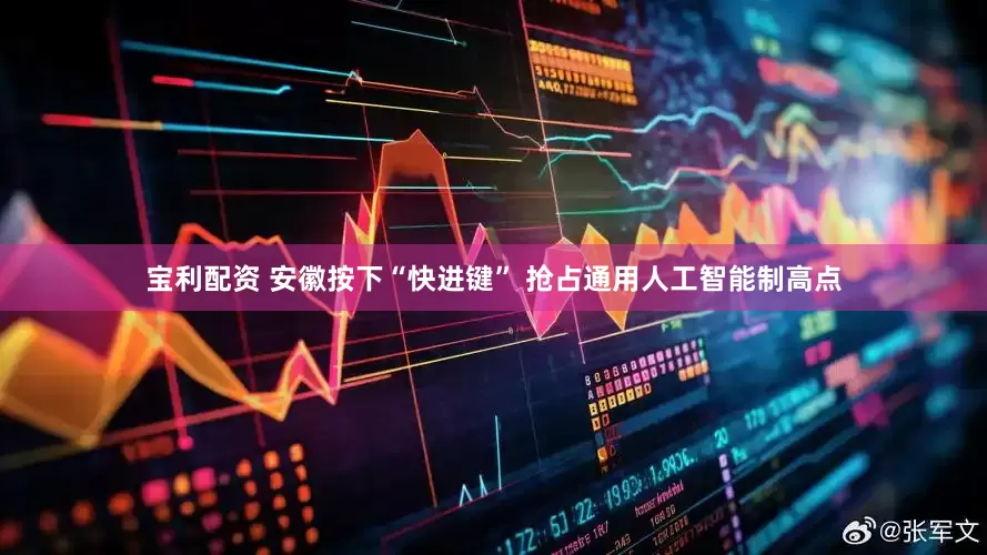 宝利配资 安徽按下“快进键” 抢占通用人工智能制高点