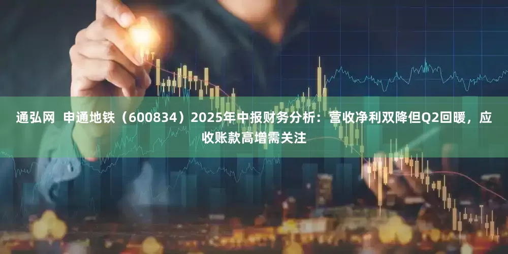通弘网  申通地铁（600834）2025年中报财务分析：营收净利双降但Q2回暖，应收账款高增需关注