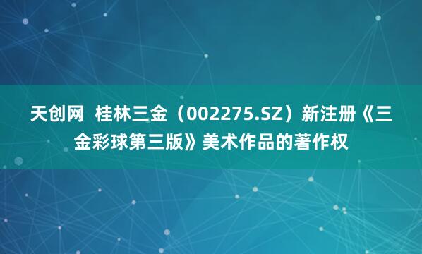 天创网  桂林三金（002275.SZ）新注册《三金彩球第三版》美术作品的著作权