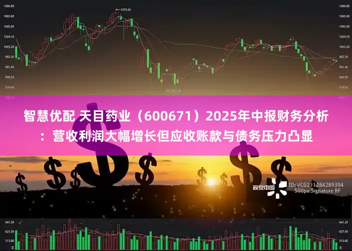 智慧优配 天目药业（600671）2025年中报财务分析：营收利润大幅增长但应收账款与债务压力凸显