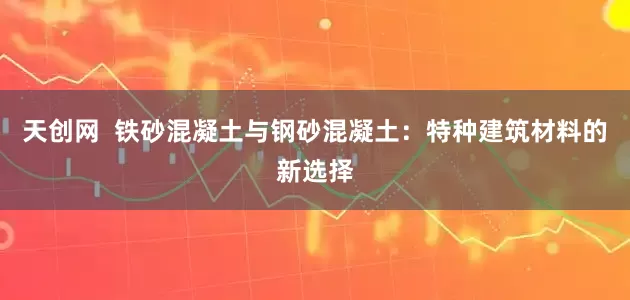 天创网  铁砂混凝土与钢砂混凝土：特种建筑材料的新选择