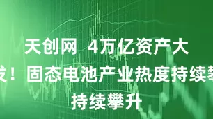 天创网  4万亿资产大爆发！固态电池产业热度持续攀升