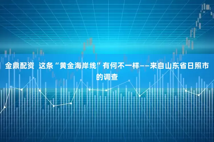 金鼎配资  这条“黄金海岸线”有何不一样——来自山东省日照市的调查
