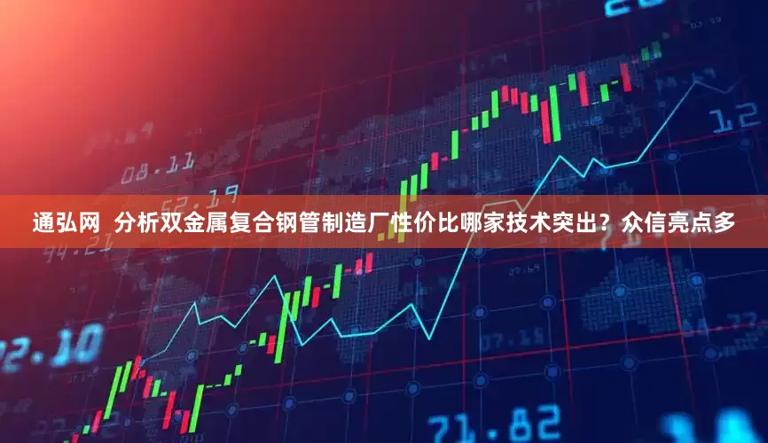 通弘网  分析双金属复合钢管制造厂性价比哪家技术突出？众信亮点多
