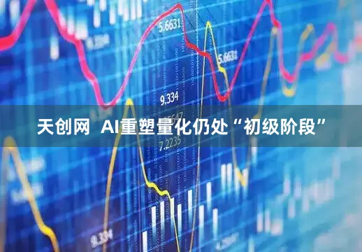 天创网  AI重塑量化仍处“初级阶段”