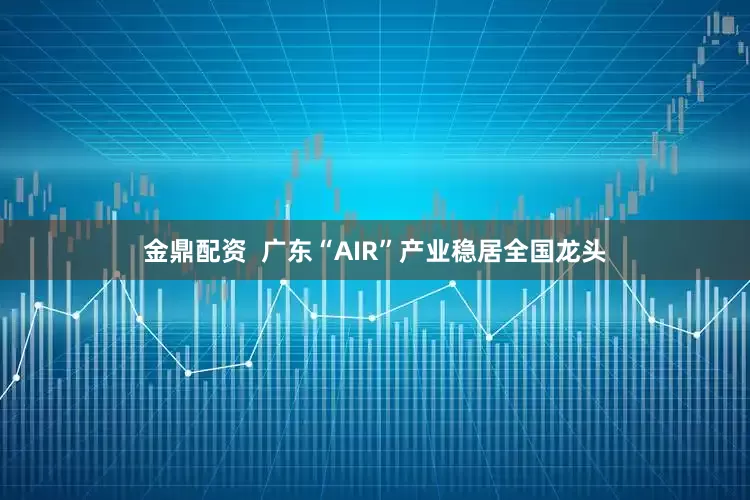 金鼎配资  广东“AIR”产业稳居全国龙头