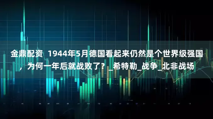金鼎配资  1944年5月德国看起来仍然是个世界级强国，为何一年后就战败了？_希特勒_战争_北非战场